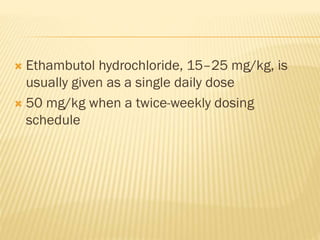  Ethambutol hydrochloride, 15–25 mg/kg, is
usually given as a single daily dose
 50 mg/kg when a twice-weekly dosing
schedule
 