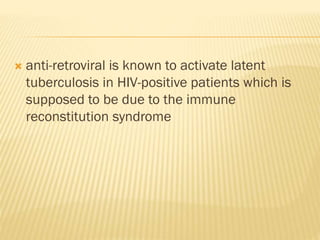 anti-retroviral is known to activate latent
tuberculosis in HIV-positive patients which is
supposed to be due to the immune
reconstitution syndrome
 