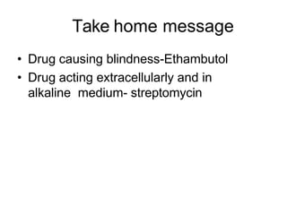 Take home message
• Drug causing blindness-Ethambutol
• Drug acting extracellularly and in
alkaline medium- streptomycin
 