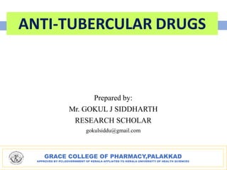 GRACE COLLEGE OF PHARMACY,PALAKKAD
APPROVED BY PCI,GOVERNMENT OF KERALA AFFLIATED TO KERALA UNIVERSITY OF HEALTH SCIENCES
ANTI-TUBERCULAR DRUGS
Prepared by:
Mr. GOKUL J SIDDHARTH
RESEARCH SCHOLAR
gokulsiddu@gmail.com
 
