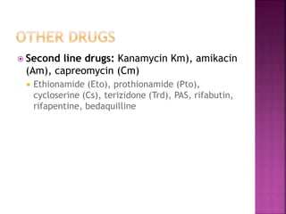  Second line drugs: Kanamycin Km), amikacin
(Am), capreomycin (Cm)
 Ethionamide (Eto), prothionamide (Pto),
cycloserine (Cs), terizidone (Trd), PAS, rifabutin,
rifapentine, bedaquilline
 