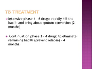  Intensive phase 4 – 6 drugs: rapidly kill the
bacilli and bring about sputum conversion (2
months)
 Continuation phase 3 – 4 drugs: to eliminate
remaining bacilli (prevent relapse) – 4
months
 