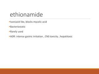 ethionamide
Isoniazid like, blocks mycolic acid
Bacteriostatic
Rarely used
ADR: intense gastric irritation , CNS toxicity , hepatitoxic
 
