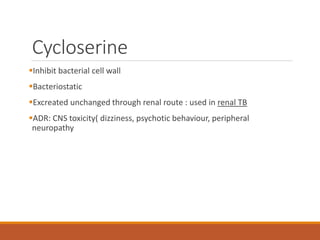 Cycloserine
Inhibit bacterial cell wall
Bacteriostatic
Excreated unchanged through renal route : used in renal TB
ADR: CNS toxicity( dizziness, psychotic behaviour, peripheral
neuropathy
 