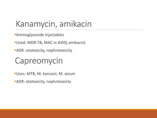 Kanamycin, amikacin
Aminoglycoside injectables
Used: MDR-TB, MAC in AIDS( amikacin)
ADR: ototoxicity, nephrotoxicity
Uses: MTB, M. kansasii, M. avium
ADR: ototoxicity, nephrotoxicty
Capreomycin
 