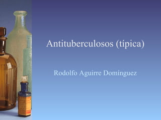 Antituberculosos (típica) Rodolfo Aguirre Domínguez 