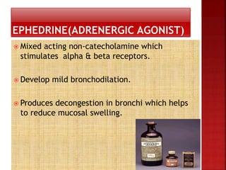  Mixed acting non-catecholamine which
stimulates alpha & beta receptors.
 Develop mild bronchodilation.
 Produces decongestion in bronchi which helps
to reduce mucosal swelling.
 