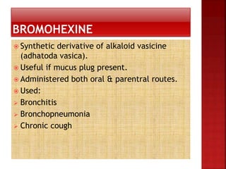  Synthetic derivative of alkaloid vasicine
(adhatoda vasica).
 Useful if mucus plug present.
 Administered both oral & parentral routes.
 Used:
 Bronchitis
 Bronchopneumonia
 Chronic cough
 