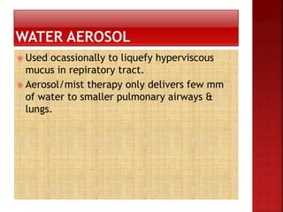  Used ocassionally to liquefy hyperviscous
mucus in repiratory tract.
 Aerosol/mist therapy only delivers few mm
of water to smaller pulmonary airways &
lungs.
 