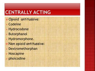  Opioid antitussive:
 Codeine
 Hydrocodone
 Butorphanol
 Hydromorphone.
 Non opioid antitussive:
 Dextromethorphan
 Noscapine
 phoicodine
 