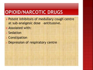 Potent inhibitors of medullary cough centre
at sub-analgesic dose -antitussive.
 Assoiated with:
 Sedation
 Constipation
 Depression of respiratory centre
 
