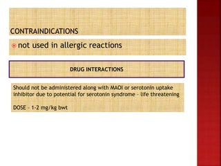  not used in allergic reactions
DRUG INTERACTIONS
Should not be administered along with MAOI or serotonin uptake
inhibitor due to potential for serotonin syndrome – life threatening
DOSE – 1-2 mg/kg bwt
 