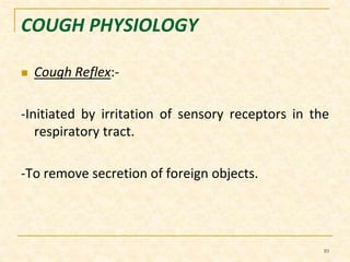 COUGH PHYSIOLOGY 
 Cough Reflex:- 
-Initiated by irritation of sensory receptors in the 
respiratory tract. 
-To remove secretion of foreign objects. 
10 
 