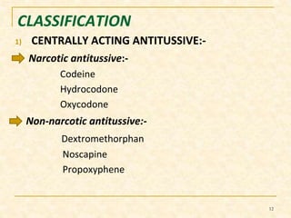 CLASSIFICATION 
1) CENTRALLY ACTING ANTITUSSIVE:- 
Narcotic antitussive:- 
Codeine 
Hydrocodone 
Oxycodone 
Non-narcotic antitussive:- 
Dextromethorphan 
Noscapine 
Propoxyphene 
12 
 