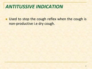 ANTITUSSIVE INDICATION 
 Used to stop the cough reflex when the cough is 
non-productive i.e dry cough. 
15 
 
