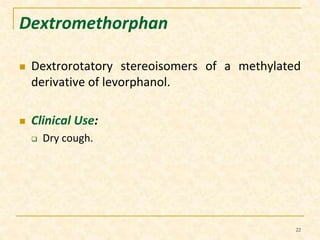 Dextromethorphan 
 Dextrorotatory stereoisomers of a methylated 
derivative of levorphanol. 
 Clinical Use: 
 Dry cough. 
22 
 