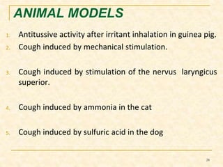 ANIMAL MODELS 
1. Antitussive activity after irritant inhalation in guinea pig. 
2. Cough induced by mechanical stimulation. 
3. Cough induced by stimulation of the nervus laryngicus 
superior. 
4. Cough induced by ammonia in the cat 
5. Cough induced by sulfuric acid in the dog 
28 
 