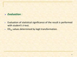  Evaluation : 
• Evaluation of statistical significance of the result is performed 
with student’s t-test. 
• ED50 values determined by logit transformation. 
34 
 