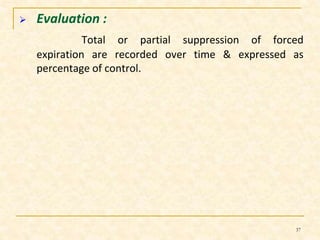  Evaluation : 
Total or partial suppression of forced 
expiration are recorded over time & expressed as 
percentage of control. 
37 
 
