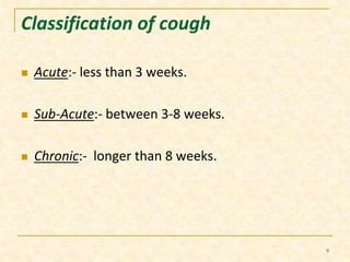 Classification of cough 
 Acute:- less than 3 weeks. 
 Sub-Acute:- between 3-8 weeks. 
 Chronic:- longer than 8 weeks. 
9 
 