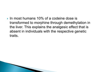 

In most humans 10% of a codeine dose is
transformed to morphine through demethylation in
the liver. This explains the analgesic effect that is
absent in individuals with the respective genetic
traits.

 