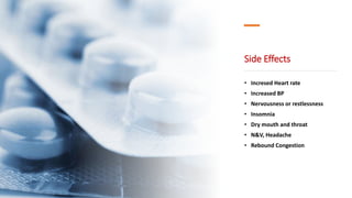 Side Effects
• Incresed Heart rate
• Increased BP
• Nervousness or restlessness
• Insomnia
• Dry mouth and throat
• N&V, Headache
• Rebound Congestion
 