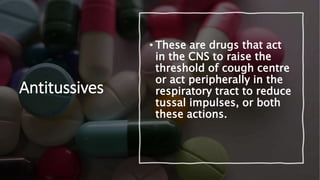 Antitussives
• These are drugs that act
in the CNS to raise the
threshold of cough centre
or act peripherally in the
respiratory tract to reduce
tussal impulses, or both
these actions.
 