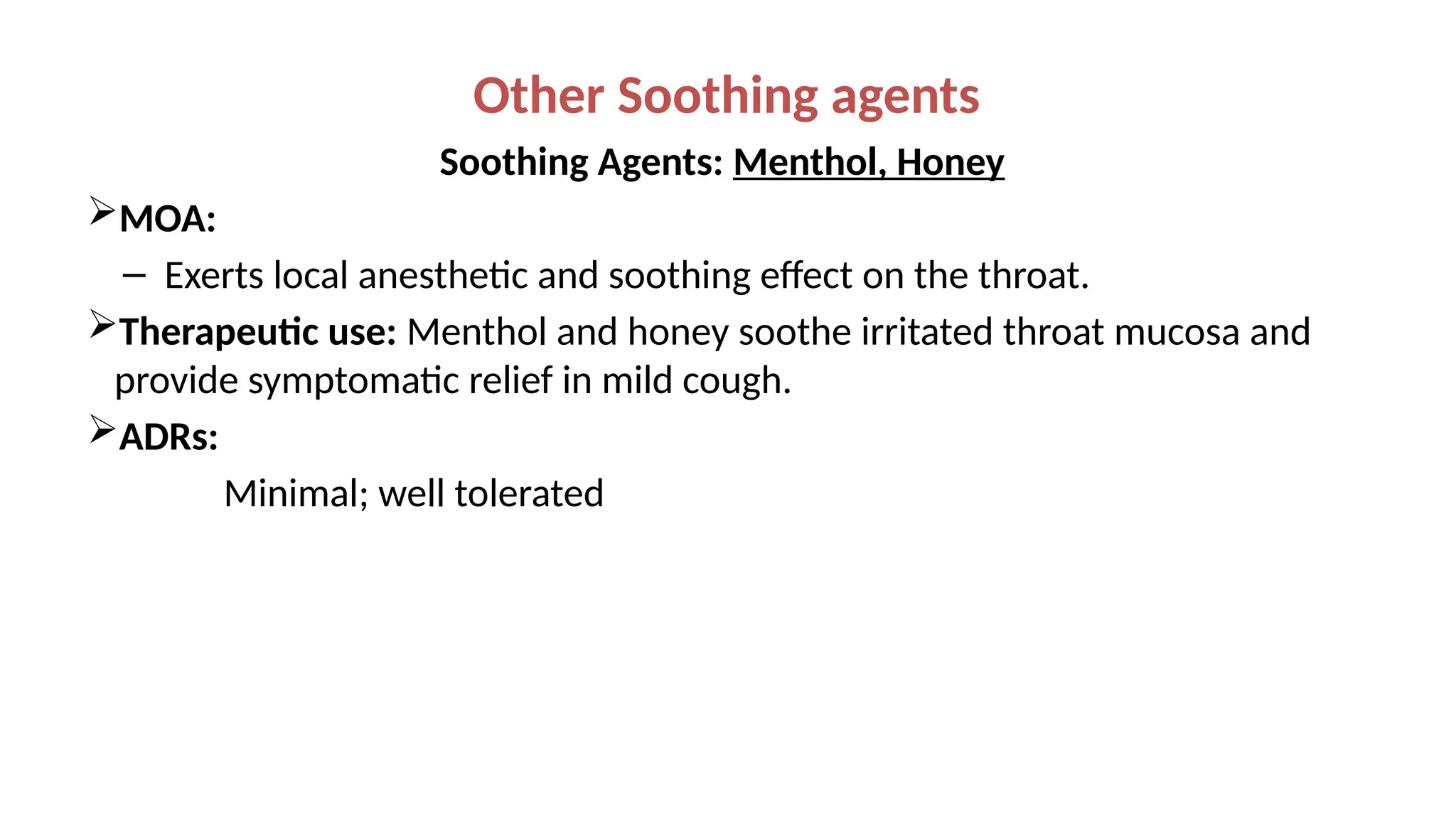 Other Soothing agents
Soothing Agents: Menthol, Honey
MOA:
– Exerts local anesthetic and soothing effect on the throat.
Therapeutic use: Menthol and honey soothe irritated throat mucosa and
provide symptomatic relief in mild cough.
ADRs:
Minimal; well tolerated
 