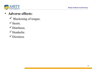 Amity institute of pharmacy
• Adverse effects:
 Blackening of tongue.
Stools.
Diarrhoea.
Headache.
Dizziness
17
 