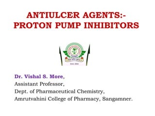 ANTIULCER AGENTS:-
PROTON PUMP INHIBITORS
Dr. Vishal S. More,
Assistant Professor,
Dept. of Pharmaceutical Chemistry,
Amrutvahini College of Pharmacy, Sangamner.
 
