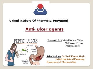 United Institute Of Pharmacy, Prayagraj
Anti- ulcer agents
Presented By:- Vishal Kumar Yadav
M. Pharm 1st year
Pharmacology
Submitted to:- Dr. Sunil Kumar Singh
United Institute of Pharmacy,
Department of Pharmacology
 