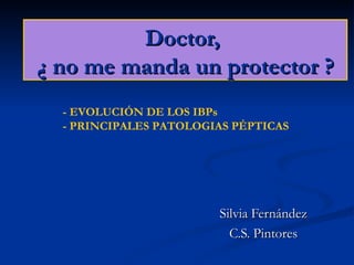 Doctor,  ¿ no me manda un protector ? Silvia Fernández C.S. Pintores - EVOLUCIÓN DE LOS IBPs - PRINCIPALES PATOLOGIAS PÉPTICAS 