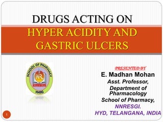 PRESENTED BY
E. Madhan Mohan
Asst. Professor,
Department of
Pharmacology
School of Pharmacy,
NNRESGI.
HYD, TELANGANA, INDIA
DRUGS ACTING ON
HYPER ACIDITY AND
GASTRIC ULCERS
1
 