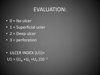 EVALUATION:
• 0 = No ulcer
• 1 = Superficial ucler
• 2 = Deep ulcer
• 3 = perforation
• ULCER INDEX (U1)=
U1 = (UN +US +UP )10 -1
 