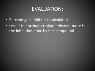 EVALUATION:
• Percentage inhibition is calculated
• Lesser the orthophosphate release , more is
the inhibition done by test compound
 