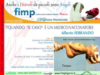 FIMP: 1 – 4 Ottobre, Napoli. Anche i Diavoli da piccoli sono Angeli




                                                                                                    http://www.vaccineinformation.org/




                                                                                                   Tetano

                                                                      www.apel-pediatri.it   www.fimpliguria.itFEDERAZIONE REGIONALE ORDINI DEI MEDICI DELLA LIGURIA
 