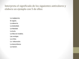 Interpreta el significado de los siguientes antivalores y
elabora un ejemplo con 5 de ellos:
 