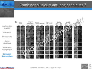 Combiner plusieurs anti-angiogéniques ? Angiogenèse & VEGF Anti-VEGF Cible actuelle Autres stratégies Autres anti-angiogéniques Conclusion & perspectives Dorrell MI & al.  PNAS 2007;104(3):967-972  . 