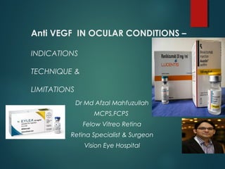 Anti VEGF IN OCULAR CONDITIONS –
INDICATIONS
TECHNIQUE &
LIMITATIONS
Dr Md Afzal Mahfuzullah
MCPS,FCPS
Felow Vitreo Retina
Retina Specialist & Surgeon
Vision Eye Hospital
 