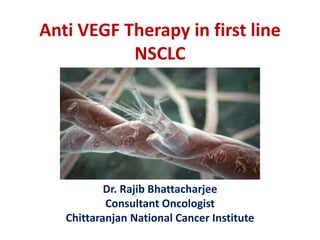 Anti VEGF Therapy in first line
NSCLC
Dr. Rajib Bhattacharjee
Consultant Oncologist
Chittaranjan National Cancer Institute
 
