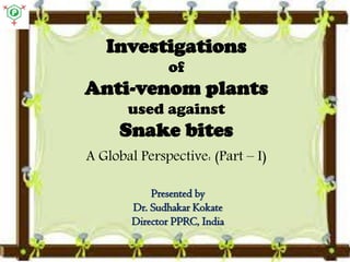Investigations
of
Anti-venom plants
used against
Snake bites
Presented by
Dr. Sudhakar Kokate
Director PPRC, India
 