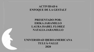 ACTIVIDAD 6
ENFOQUE DE LA GESTALT
PRESENTADO POR:
ERIKA JARAMILLO
LAURA ISABEL FLOREZ
NATALIA JARAMILLO
UNIVERSIDAD IBEROAMERICANA
TULUÀ-VALLE
2020
 
