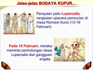 Jelas-jelas BUDAYA KUFUR…

                  Perayaan yaitu Lupercalia,
                  rangkaian upacara pensucian di
                  masa Romawi Kuno (13-18
                  Februari).




 Pada 15 Februari, mereka
meminta perlindungan dewa
  Lupercalia dari gangguan
                    srigala.
 
