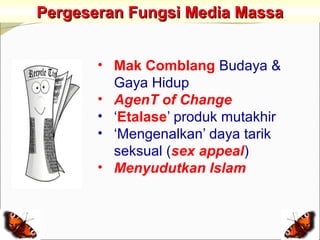 Pergeseran Fungsi Media Massa


       • Mak Comblang Budaya &
           Gaya Hidup
       •   AgenT of Change
       •   ‘Etalase’ produk mutakhir
       •   ‘Mengenalkan’ daya tarik
           seksual (sex appeal)
       •   Menyudutkan Islam
 