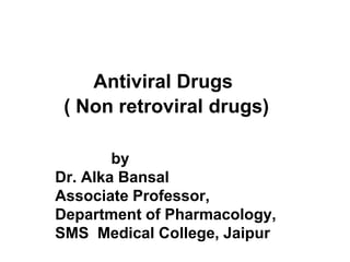 Antiviral Drugs
( Non retroviral drugs)
by
Dr. Alka Bansal
Associate Professor,
Department of Pharmacology,
SMS Medical College, Jaipur
 