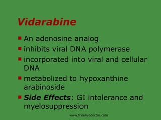 Vidarabine An adenosine analog inhibits viral DNA polymerase incorporated into viral and cellular DNA metabolized to hypoxanthine arabinoside Side Effects : GI intolerance and myelosuppression www.freelivedoctor.com 