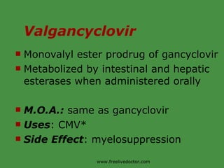 Valgancyclovir Monovalyl ester prodrug of gancyclovir Metabolized by intestinal and hepatic esterases when administered orally M.O.A.:  same as gancyclovir Uses : CMV* Side Effect : myelosuppression www.freelivedoctor.com 