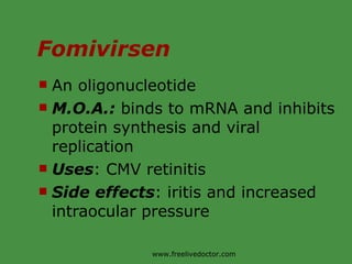 Fomivirsen An oligonucleotide M.O.A.:  binds to mRNA and inhibits protein synthesis and viral replication Uses : CMV retinitis Side effects : iritis and increased intraocular pressure www.freelivedoctor.com 