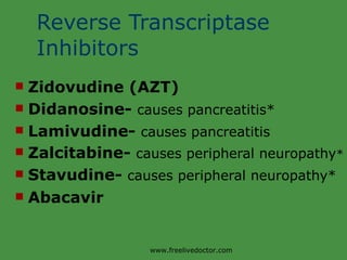 Reverse Transcriptase Inhibitors Zidovudine (AZT) Didanosine-  causes pancreatitis* Lamivudine-  causes pancreatitis Zalcitabine-  causes peripheral neuropathy * Stavudine-  causes peripheral neuropathy* Abacavir www.freelivedoctor.com 