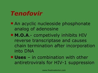 Tenofovir An acyclic nucleoside phosphonate analog of adenosine M.O.A .- competively inhibits HIV reverse transcriptase and causes chain termination after incorporation into DNA Uses  – in combination with other antiretrovirals for HIV-1 suppression www.freelivedoctor.com 